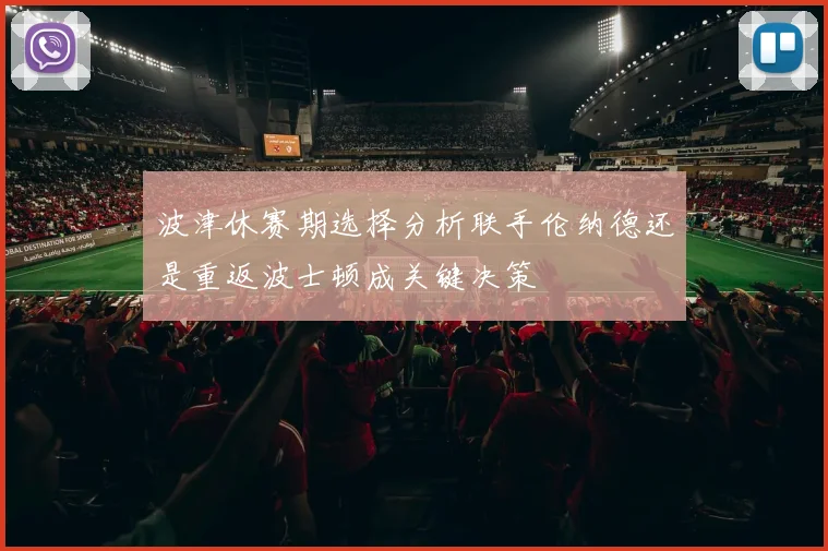 波津休赛期选择分析联手伦纳德还是重返波士顿成关键决策