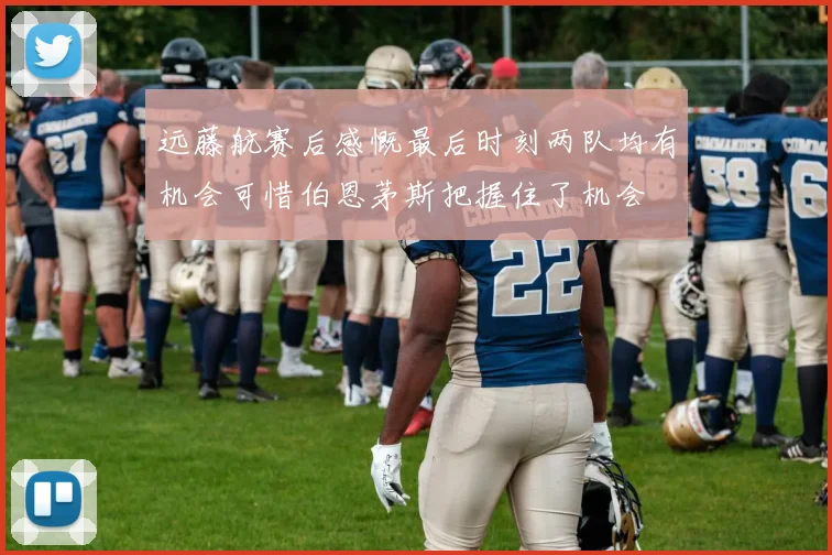 远藤航赛后感慨最后时刻两队均有机会可惜伯恩茅斯把握住了机会