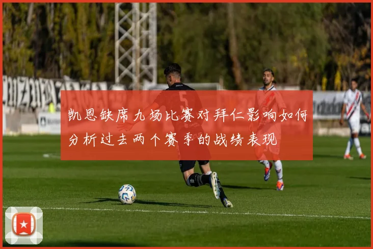 凯恩缺席九场比赛对拜仁影响如何分析过去两个赛季的战绩表现