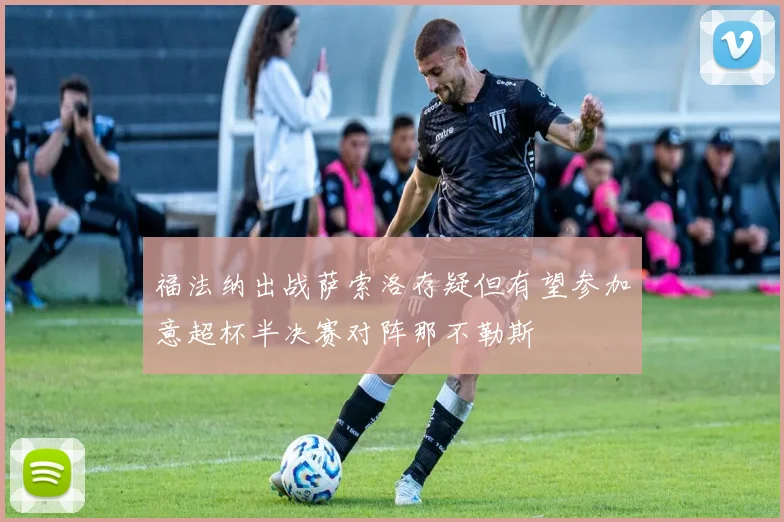 福法纳出战萨索洛存疑但有望参加意超杯半决赛对阵那不勒斯