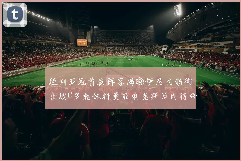 胜利亚冠首发阵容揭晓伊尼戈领衔出战C罗轮休科曼菲利克斯马内待命