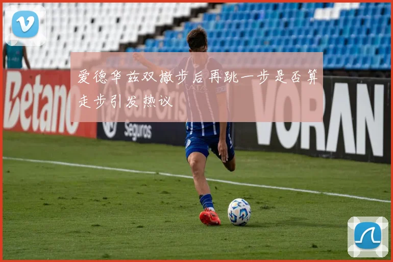 爱德华兹双撤步后再跳一步是否算走步引发热议