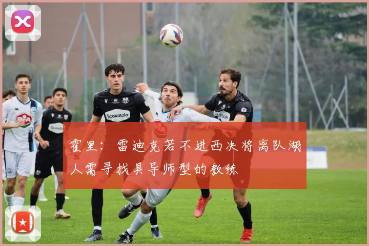 霍里：雷迪克若不进西决将离队湖人需寻找具导师型的教练