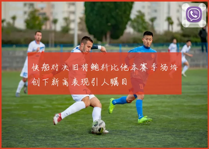 快船对决旧将鲍科比他本赛季场均创下新高表现引人瞩目