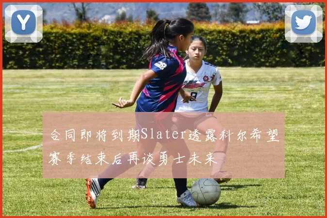 合同即将到期Slater透露科尔希望赛季结束后再谈勇士未来
