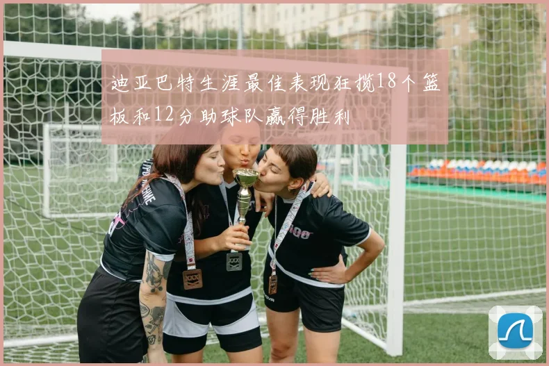 迪亚巴特生涯最佳表现狂揽18个篮板和12分助球队赢得胜利
