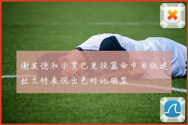 谢泼德和小贾巴里投篮命中率低迷杜兰特表现出色对比明显