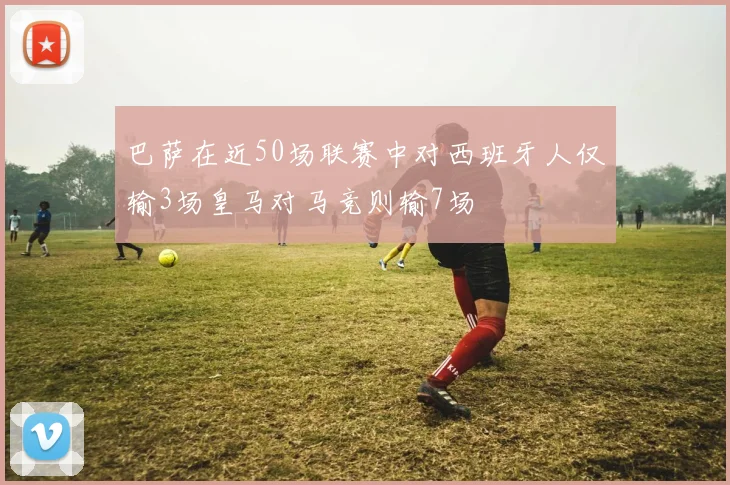 巴萨在近50场联赛中对西班牙人仅输3场皇马对马竞则输7场