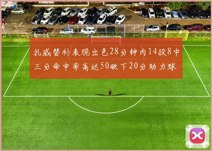 扎威替补表现出色28分钟内14投8中三分命中率高达50砍下20分助力球队进攻稳定