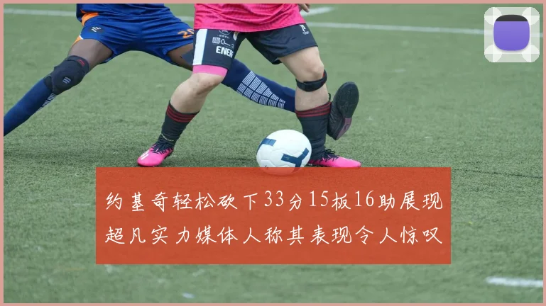 约基奇轻松砍下33分15板16助展现超凡实力媒体人称其表现令人惊叹