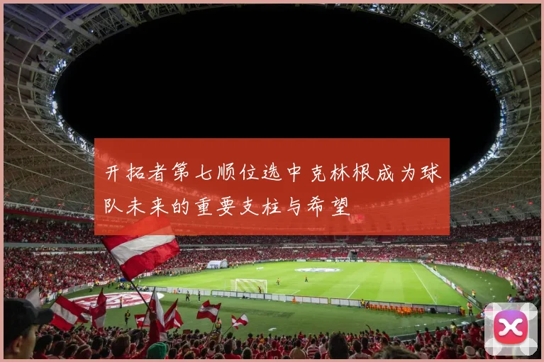 开拓者第七顺位选中克林根成为球队未来的重要支柱与希望