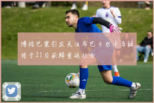 博格巴案引发关注布巴卡尔卡马拉将于21日获释重返社会