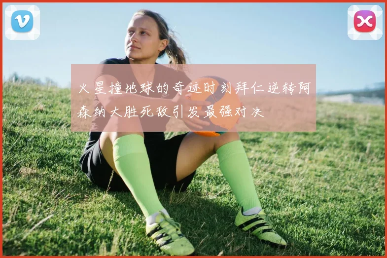 火星撞地球的奇迹时刻拜仁逆转阿森纳大胜死敌引发最强对决