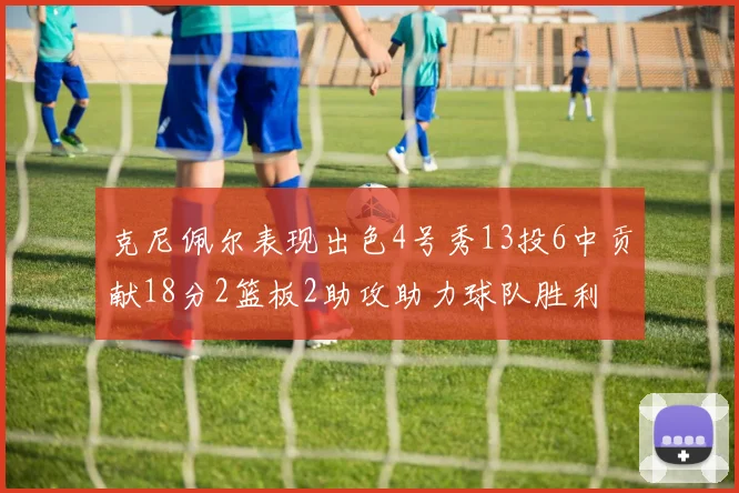 克尼佩尔表现出色4号秀13投6中贡献18分2篮板2助攻助力球队胜利