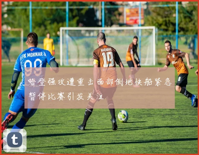 哈登强攻遭重击面部倒地快船紧急暂停比赛引发关注