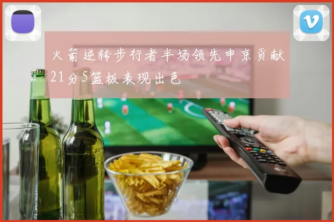 火箭逆转步行者半场领先申京贡献21分5篮板表现出色
