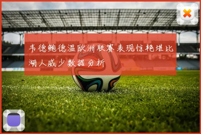 韦德鲍德温欧洲联赛表现惊艳堪比湖人威少数据分析