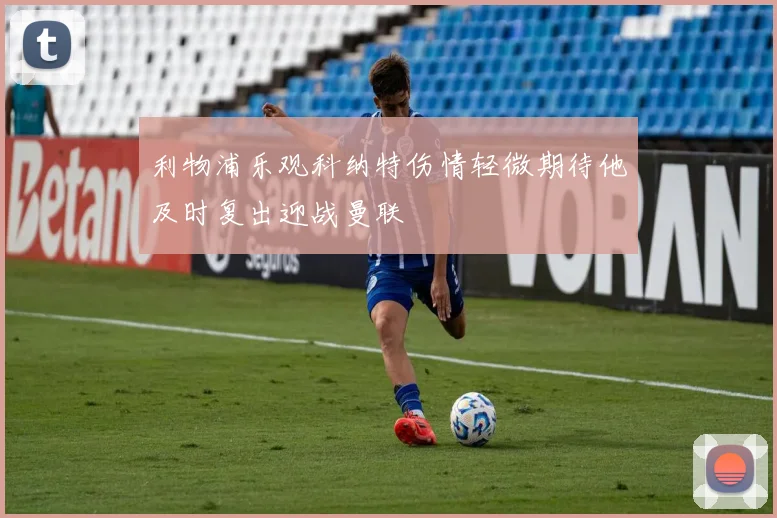 利物浦乐观科纳特伤情轻微期待他及时复出迎战曼联