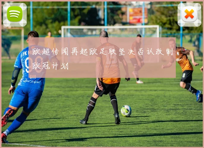 欧超传闻再起欧足联坚决否认改制欧冠计划