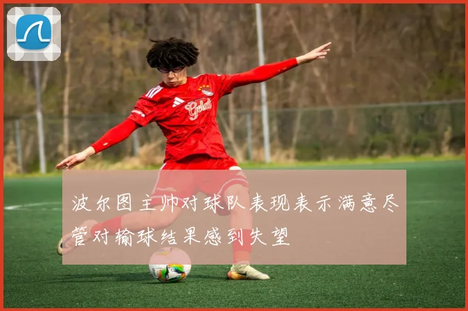 波尔图主帅对球队表现表示满意尽管对输球结果感到失望