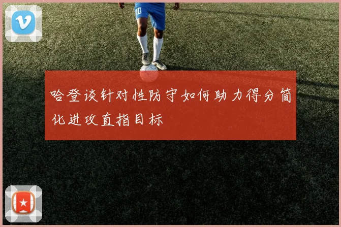 哈登谈针对性防守如何助力得分简化进攻直指目标