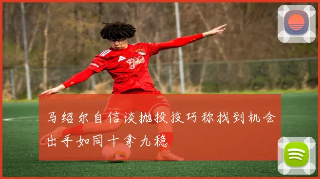 马绍尔自信谈抛投技巧称找到机会出手如同十拿九稳