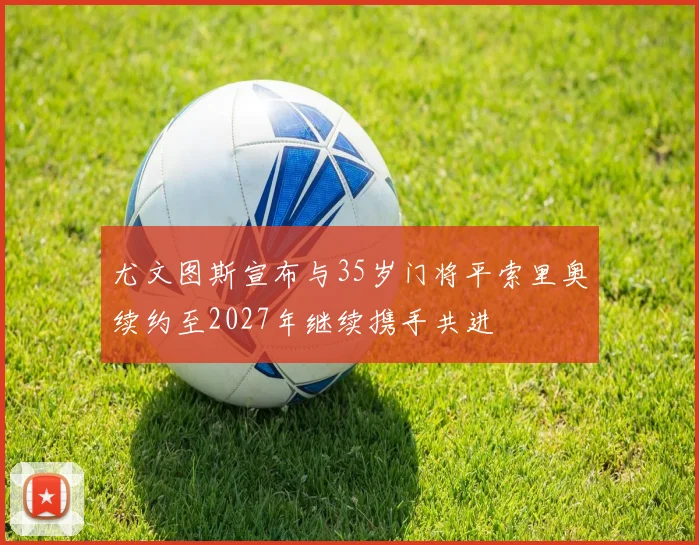 尤文图斯宣布与35岁门将平索里奥续约至2027年继续携手共进