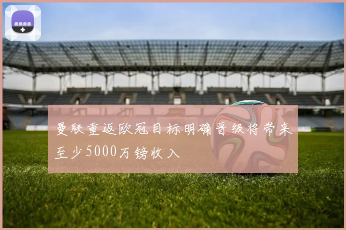 曼联重返欧冠目标明确晋级将带来至少5000万镑收入