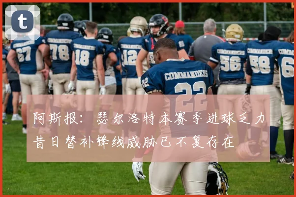 阿斯报：瑟尔洛特本赛季进球乏力昔日替补锋线威胁已不复存在