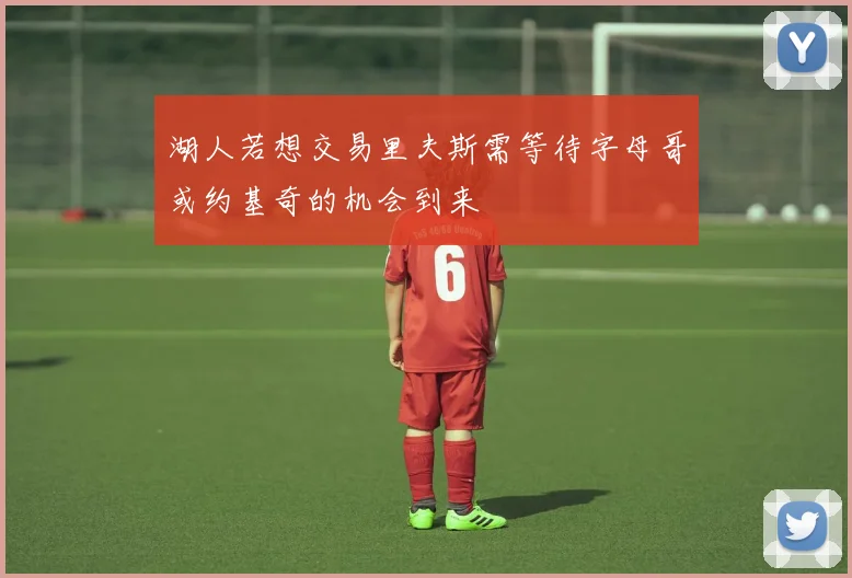 湖人若想交易里夫斯需等待字母哥或约基奇的机会到来