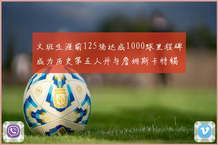 文班生涯前125场达成1000球里程碑成为历史第五人并与詹姆斯卡特锡安齐名