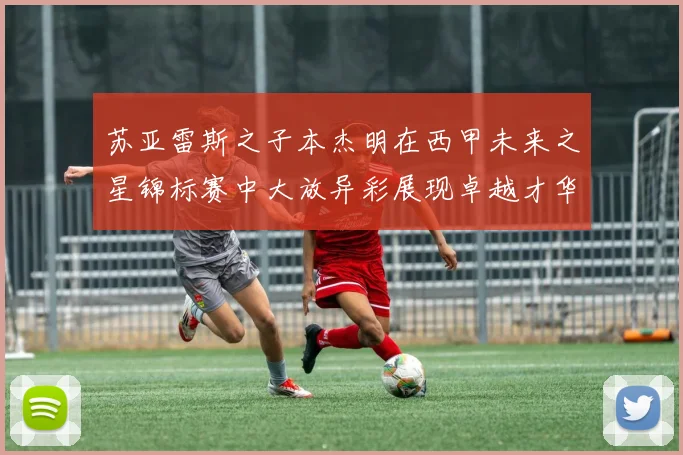 苏亚雷斯之子本杰明在西甲未来之星锦标赛中大放异彩展现卓越才华
