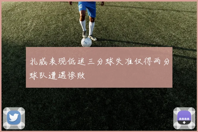 扎威表现低迷三分球失准仅得两分球队遭遇惨败