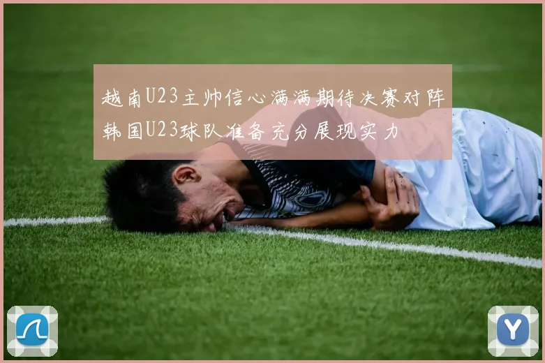 越南U23主帅信心满满期待决赛对阵韩国U23球队准备充分展现实力