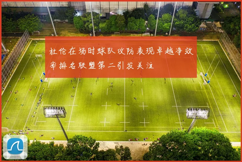 杜伦在场时球队攻防表现卓越净效率排名联盟第二引发关注