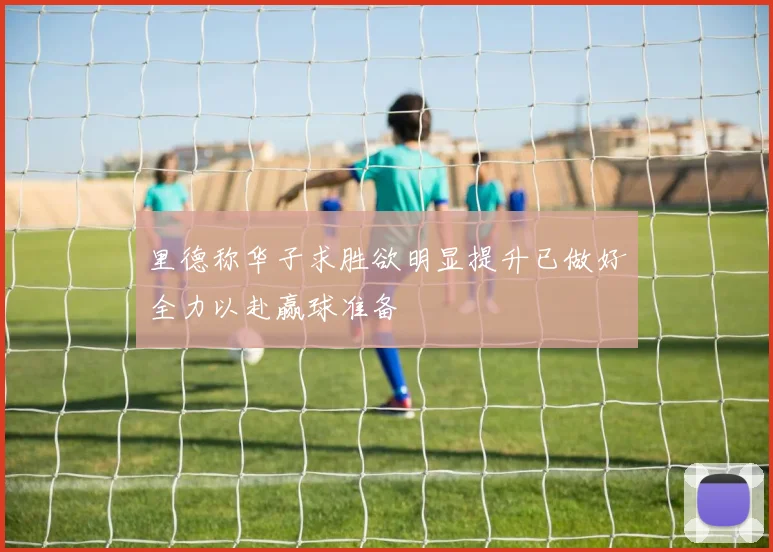 里德称华子求胜欲明显提升已做好全力以赴赢球准备