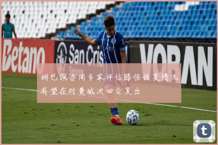 姆巴佩咨询专家评估膝伤恢复情况有望在对曼城次回合复出