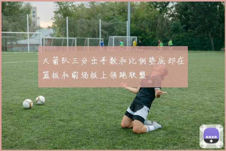 火箭队三分出手数和比例垫底却在篮板和前场板上领跑联盟
