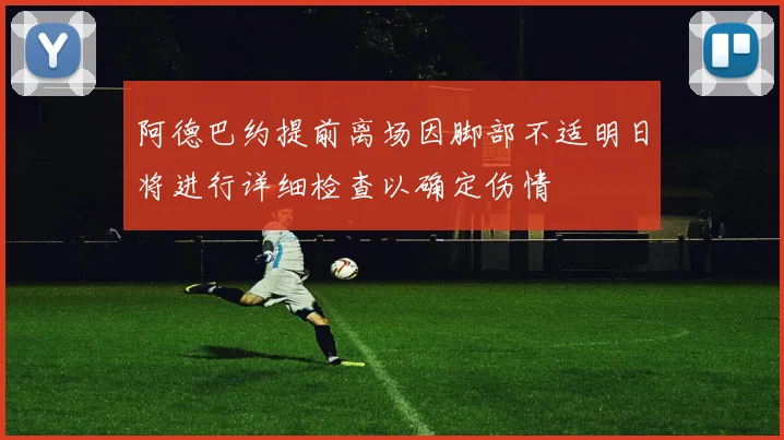 阿德巴约提前离场因脚部不适明日将进行详细检查以确定伤情