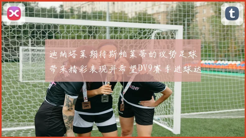 迪纳塔莱期待斯帕莱蒂的攻势足球带来精彩表现并希望DV9赛季进球达到20个