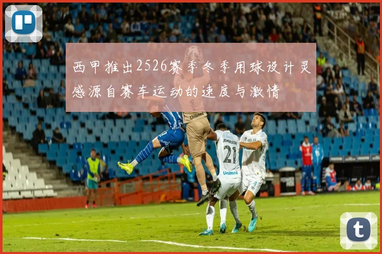 西甲推出2526赛季冬季用球设计灵感源自赛车运动的速度与激情
