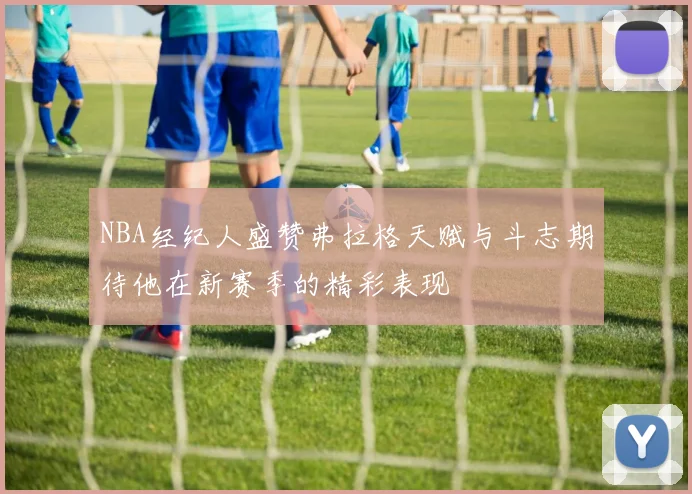 NBA经纪人盛赞弗拉格天赋与斗志期待他在新赛季的精彩表现
