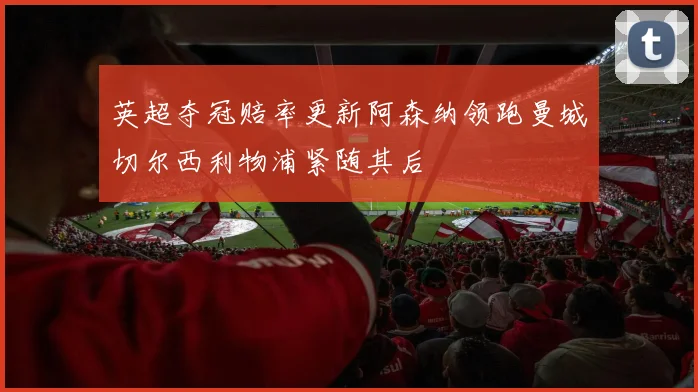英超夺冠赔率更新阿森纳领跑曼城切尔西利物浦紧随其后
