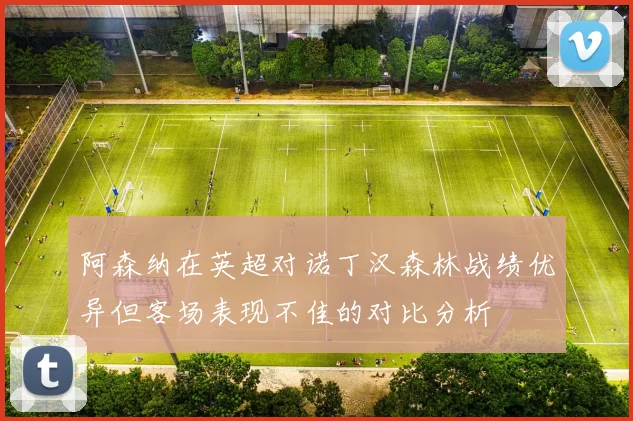 阿森纳在英超对诺丁汉森林战绩优异但客场表现不佳的对比分析